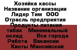 Хозяйка кассы › Название организации ­ Лидер Тим, ООО › Отрасль предприятия ­ Продукты питания, табак › Минимальный оклад ­ 1 - Все города Работа » Вакансии   . Ханты-Мансийский,Белоярский г.